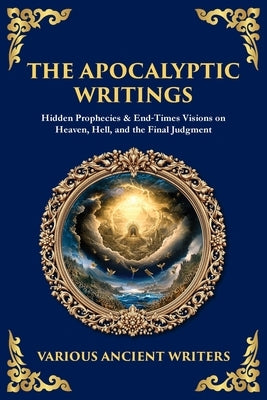 The Apocalyptic Writings: Hidden Prophecies & End‐Times Visions on Heaven, Hell, and the Final Judgment by Writers, Various Ancient