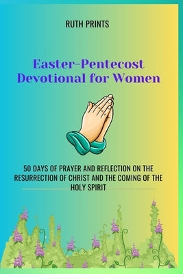 Easter-Pentecost Devotional for Women: 50 Days of Prayer and Reflection on the Resurrection of Christ and the Coming of the Holy Spirit by Prints, Ruth