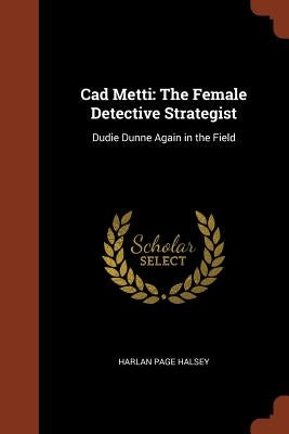 Cad Metti: The Female Detective Strategist: Dudie Dunne Again in the Field by Halsey, Harlan Page