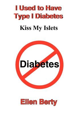 I Used to Have Type I Diabetes: Kiss My Islets by Berty, Ellen