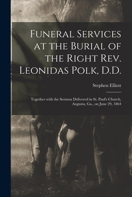 Funeral Services at the Burial of the Right Rev. Leonidas Polk, D.D.: Together With the Sermon Delivered in St. Paul's Church, Augusta, Ga., on June 2 by Elliott, Stephen 1806-1866