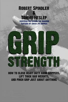 Grip Strength: How to Close Heavy Duty Hand Grippers, Lift Thick Bar Weights, and Pinch Grip Just About Anything by Heslep, Tommy
