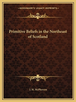 Primitive Beliefs in the Northeast of Scotland by McPherson, J. M.