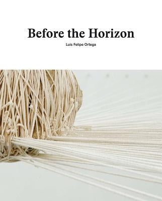 Luis Felipe Ortega: Before the Horizon by Ortega, Luis