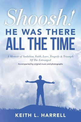 Shoosh! He Was There All the Time: A Memoir of Ambition, Faith, Love, Tragedy & Triumph Of The Estranged by Harrell, Keith L.
