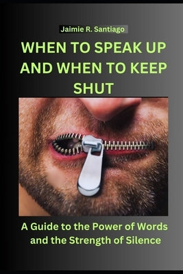When to Speak Up and When to Keep Shut: A Guide to the Power of Words and the Strength of Silence by Santiago, Jaimie R.