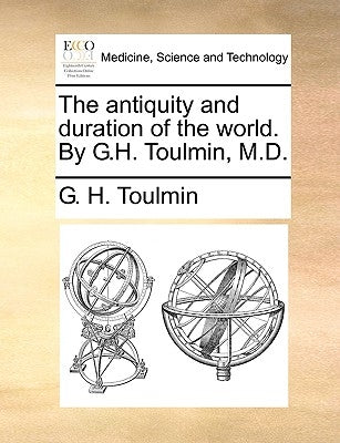 The Antiquity and Duration of the World. by G.H. Toulmin, M.D. by Toulmin, G. H.