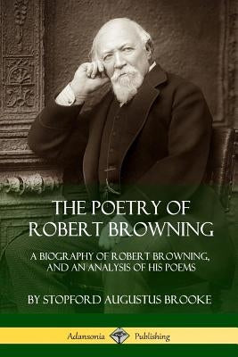 The Poetry of Robert Browning: A Biography of Robert Browning, and an Analysis of his Poems by Brooke, Stopford Augustus