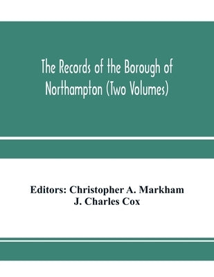 The records of the borough of Northampton (Two Volumes) by A. Markham, Christopher