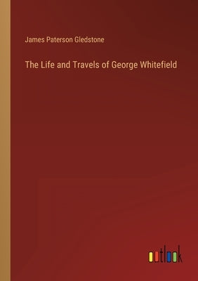 The Life and Travels of George Whitefield by Gledstone, James Paterson
