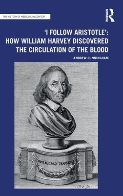 'I Follow Aristotle': How William Harvey Discovered the Circulation of the Blood by Cunningham, Andrew