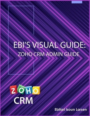 Ebi's Visual Guide: Zoho CRM Admin Guide by Larsen, Ebitari Isoun