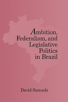 Ambition, Federalism, and Legislative Politics in Brazil by Samuels, David J.