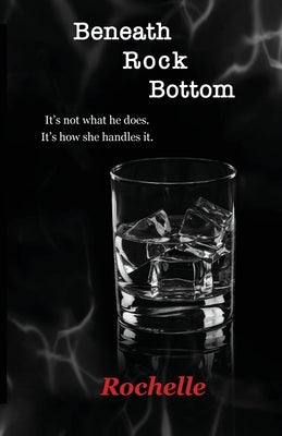 Beneath Rock Bottom: It's not what he does. It's how she handles it. by Rochelle