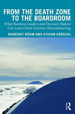 From the Death Zone to the Boardroom: What Business Leaders and Decision Makers Can Learn from Extreme Mountaineering by Boehm, Benedikt