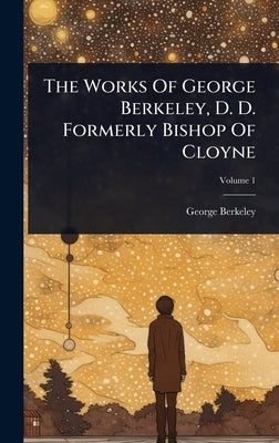 The Works Of George Berkeley, D. D. Formerly Bishop Of Cloyne by Berkeley, George