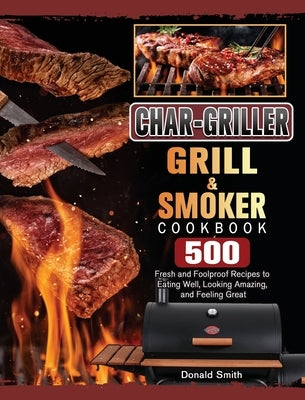 Char-Griller Grill & Smoker Cookbook: 500 Fresh and Foolproof Recipes to Eating Well, Looking Amazing, and Feeling Great by Smith, Donald