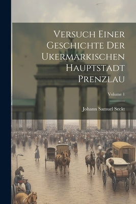 Versuch Einer Geschichte Der Ukermarkischen Hauptstadt Prenzlau; Volume 1 by Seckt, Johann Samuel