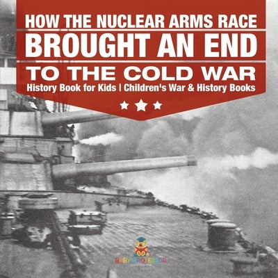 How the Nuclear Arms Race Brought an End to the Cold War - History Book for Kids Children's War & History Books by Baby Professor
