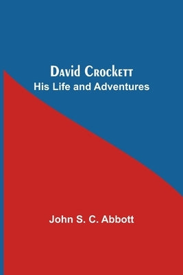 David Crockett: His Life And Adventures by S. C. Abbott, John