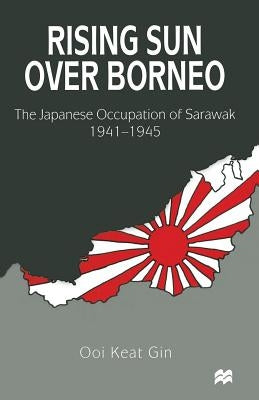 Rising Sun Over Borneo: The Japanese Occupation of Sarawak, 1941-1945 by Gin, Ooi Keat