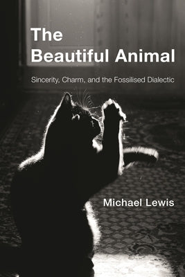 The Beautiful Animal: Sincerity, Charm, and the Fossilised Dialectic by Lewis, Michael