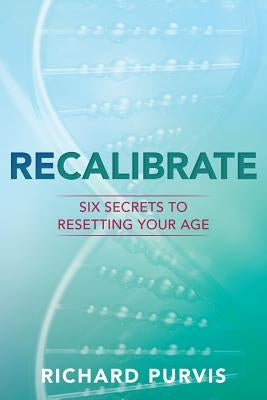 Recalibrate: Six Secrets to Resetting Your Age by Purvis, Richard