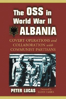 The OSS in World War II Albania: Covert Operations and Collaboration with Communist Partisans by Lucas, Peter
