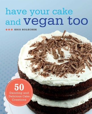 Have Your Cake and Vegan Too: 50 Dazzling and Delicious Cake Creations by Holechek Peters, Kris