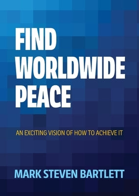 Find Worldwide Peace: An Exciting Vision of How to Achieve It by Bartlett, Mark S.