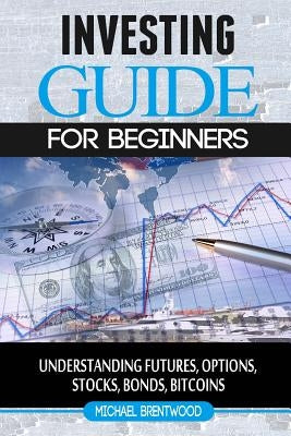 Investing: guide for beginners: understanding futures, options, stocks, bonds, bitcoins by Brentwood, Michael