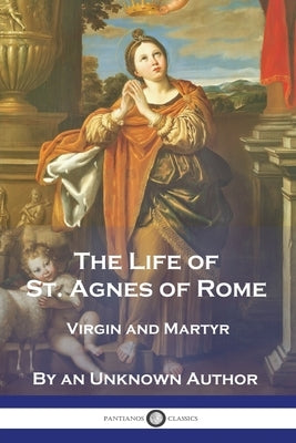 The Life of St. Agnes of Rome: Virgin and Martyr by Author, An Unknown
