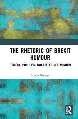The Rhetoric of Brexit Humour: Comedy, Populism and the EU Referendum by Weaver, Simon