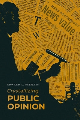 Crystallizing Public Opinion: The Classic Work That Shaped the Modern Field of Public Relations and Propaganda by Bernays, Edward L.