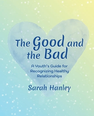 The Good and the Bad: A Youth's Guide for Recognizing Healthy Relationships by Hanley, Sarah