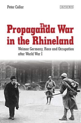 The Propaganda War in the Rhineland: Weimar Germany, Race and Occupation After World War I by Collar, Peter
