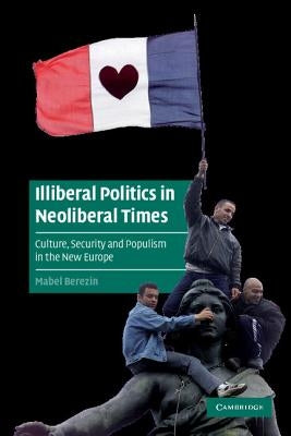 Illiberal Politics in Neoliberal Times by Berezin, Mabel
