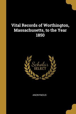 Vital Records of Worthington, Massachusetts, to the Year 1850 by Anonymous
