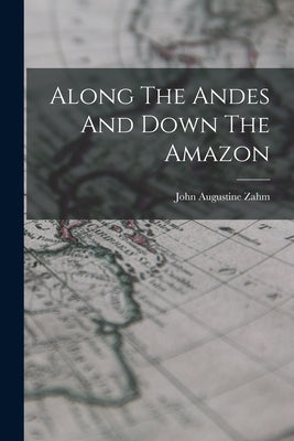 Along The Andes And Down The Amazon by Zahm, John Augustine