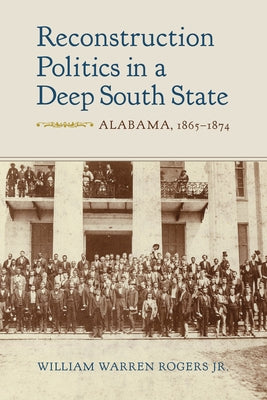 Reconstruction Politics in a Deep South State: Alabama, 1865-1874 by Rogers, William Warren