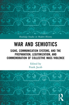 War and Semiotics: Signs, Communication Systems, and the Preparation, Legitimization, and Commemoration of Collective Mass Violence by Jacob, Frank