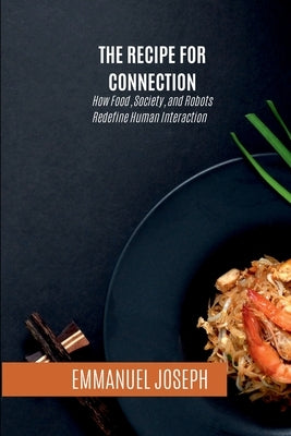 The Recipe for Connection, How Food, Society, and Robots Redefine Human Interaction by Joseph, Emmanuel