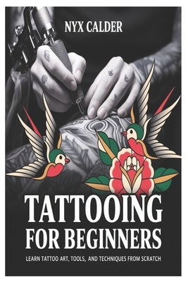 Tattooing for Beginners: Learn Tattoo Art, Tools, and Techniques from Scratch by Calder, Nyx