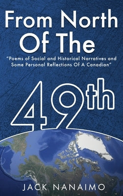 From North Of The 49th: Poems Of Social And Historical Narratives, And Some Personal Reflections Of A Canadian by Nanaimo, Jack