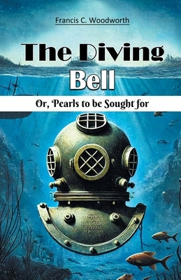 The Diving Bell Or, Pearls To Be Sought For by Woodworth, Francis C.