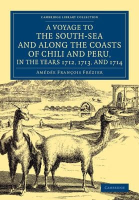 A Voyage to the South-Sea and Along the Coasts of Chili and Peru, in the Years 1712, 1713, and 1714: With a PostScript by Dr Edmund Halley and an Acco by Frézier, Amédée Franc&