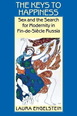 The Keys to Happiness: Sex and the Search for Modernity in Fin-De-Siecle Russia by Engelstein, Laura