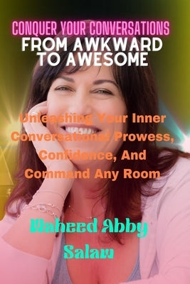 Conquer Your Conversations From Awkward To Awesome: Unleashing Your Inner Conversational Prowess, Confidence And Command Any Room by Salaw, Waheed Abby