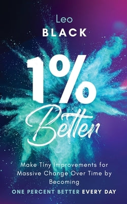 1% Better: Make Tiny Improvements for Massive Change Over Time by Becoming One Percent Better Every Day by Black, Leo