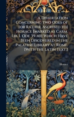A Dissertation Concerning two Odes of [or Rather, Ascribed to] Horace [marked as Carm. Lib. I. Ode 39-40] Which Have Been Discovered in the Palatine L by Horace